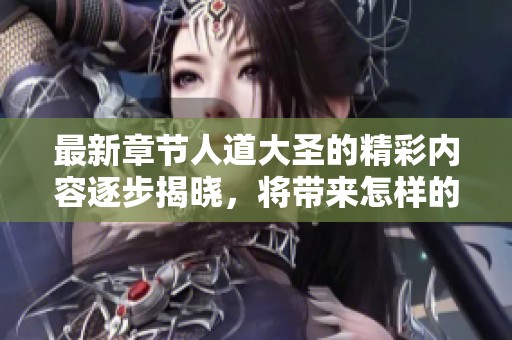 最新章节人道大圣的精彩内容逐步揭晓，将带来怎样的震撼体验呢