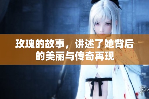 玫瑰的故事，讲述了她背后的美丽与传奇再现