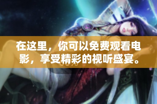 在这里，你可以免费观看电影，享受精彩的视听盛宴。