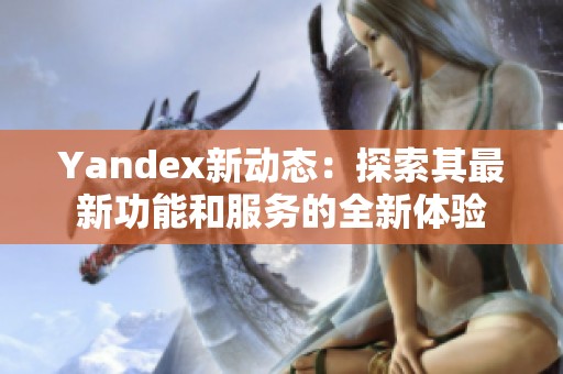 Yandex新动态：探索其最新功能和服务的全新体验