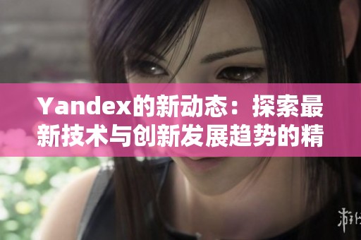 Yandex的新动态：探索最新技术与创新发展趋势的精彩世界