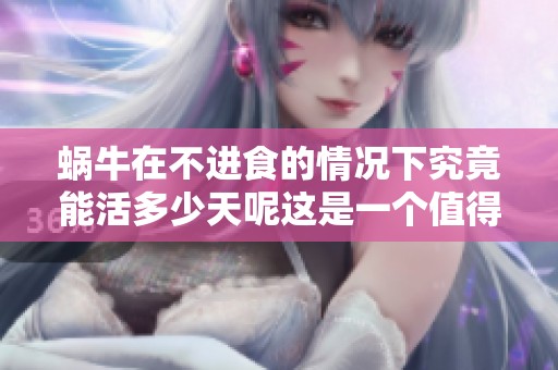 蜗牛在不进食的情况下究竟能活多少天呢这是一个值得探索的问题