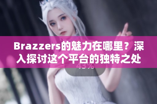 Brazzers的魅力在哪里？深入探讨这个平台的独特之处与受欢迎的原因。