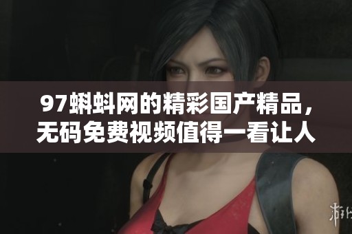 97蝌蚪网的精彩****，**免费视频值得一看让人心动