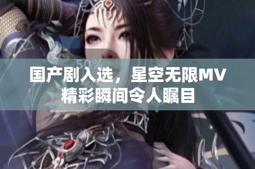 国产剧入选，星空无限MV精彩瞬间令人瞩目