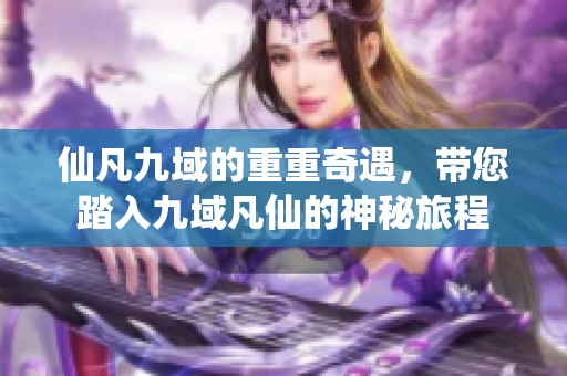 仙凡九域的重重奇遇，带您踏入九域凡仙的神秘旅程
