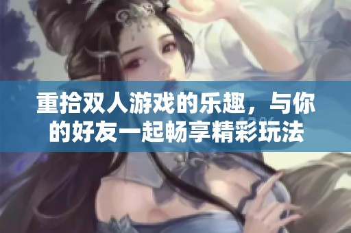 重拾双人游戏的乐趣，与你的好友一起畅享精彩玩法
