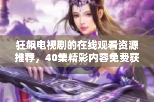 狂飙电视剧的在线观看资源推荐，40集精彩内容免费获取！