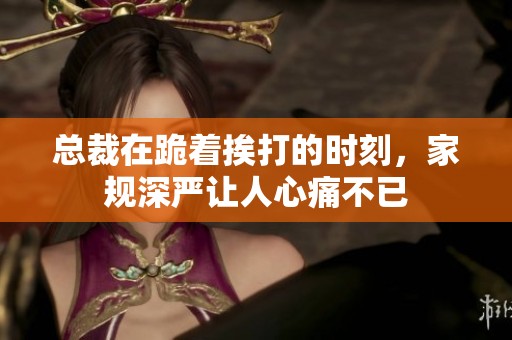 总裁在跪着挨打的时刻，家规深严让人心痛不已