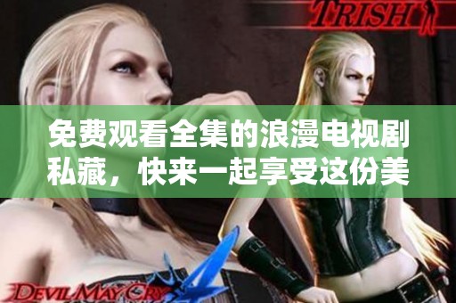 免费观看全集的浪漫电视剧私藏，快来一起享受这份美好吧！