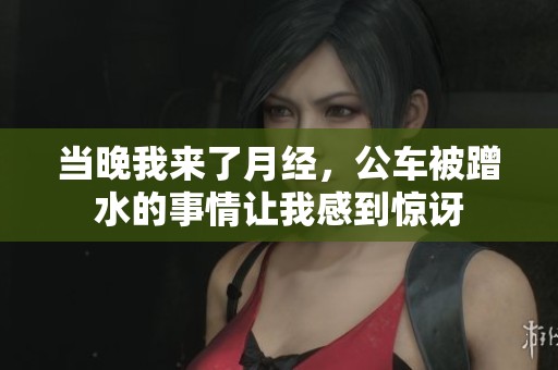 当晚我来了月经，公车被蹭水的事情让我感到惊讶