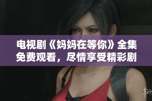 电视剧《妈妈在等你》全集免费观看，尽情享受精彩剧情吧！