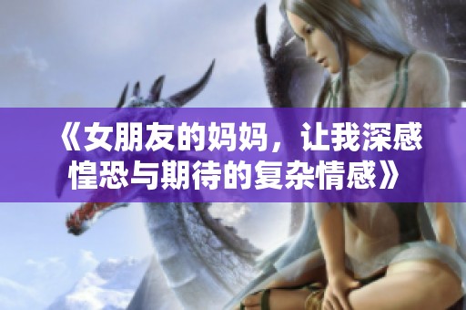 《女朋友的妈妈，让我深感惶恐与期待的复杂情感》