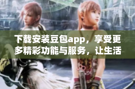 下载安装豆包app，享受更多精彩功能与服务，让生活更加便捷