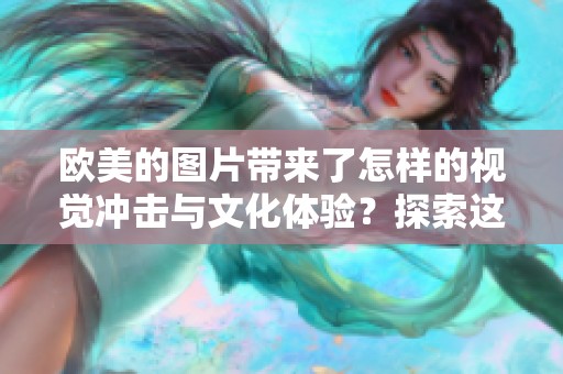 欧美的图片带来了怎样的视觉冲击与文化体验？探索这些图像背后的故事和意义。