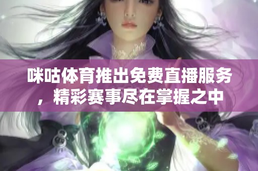 咪咕**推出免费直播服务，精彩赛事尽在掌握之中