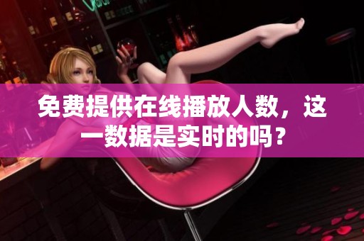 免费提供在线播放人数，这一数据是实时的吗？