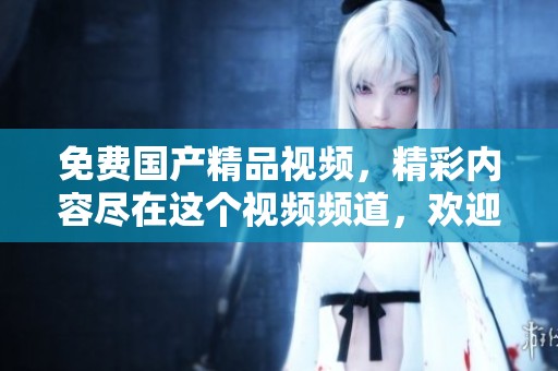 免费****视频，精彩内容尽在这个视频频道，欢迎观看！