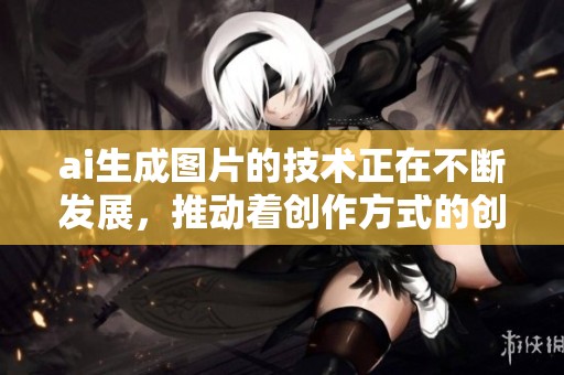 ai生成图片的技术正在不断发展，推动着创作方式的创新与变革