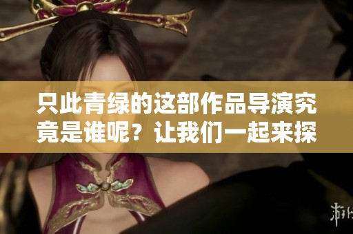 只此青绿的这部作品导演究竟是谁呢？让我们一起来探讨一下吧！