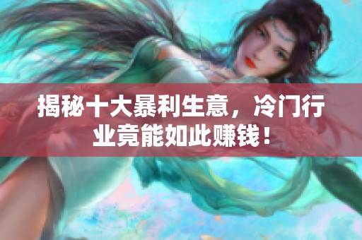 揭秘十大暴利生意，冷门行业竟能如此赚钱！