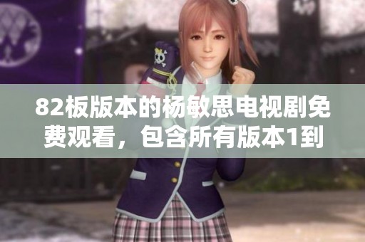 82板版本的杨敏思电视剧免费观看，包含所有版本1到5的内容。