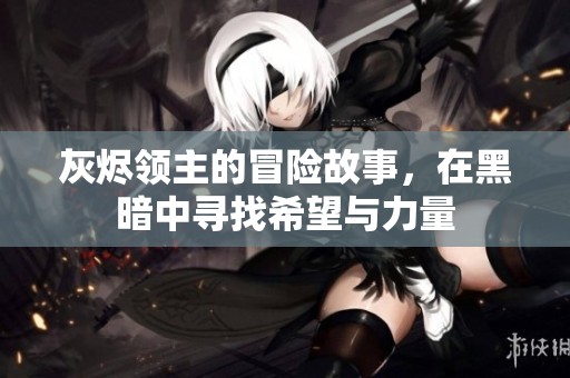 灰烬领主的冒险故事，在黑暗中寻找希望与力量