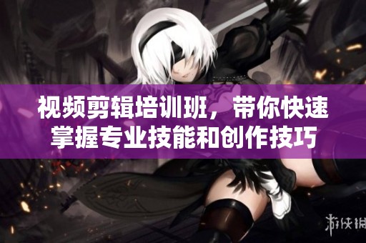 视频剪辑培训班，带你快速掌握专业技能和创作技巧