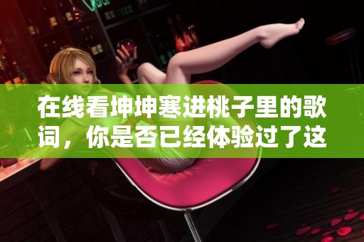 在线看坤坤寒进桃子里的歌词，你是否已经体验过了这种感觉呢