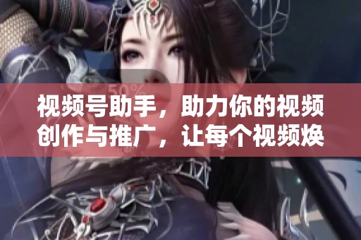 视频号助手，助力你的视频创作与推广，让每个视频焕发新活力