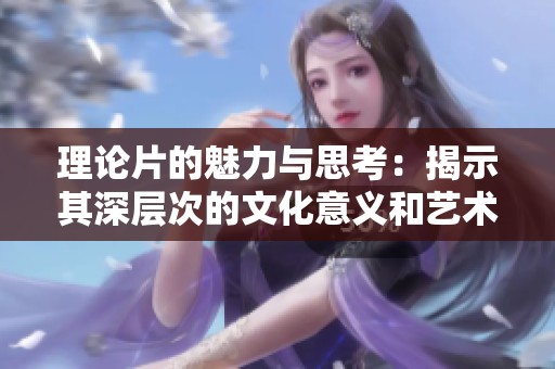 理论片的魅力与思考：揭示其深层次的文化意义和艺术价值