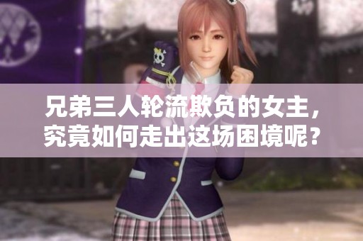 兄弟三人轮流欺负的女主，究竟如何走出这场困境呢？