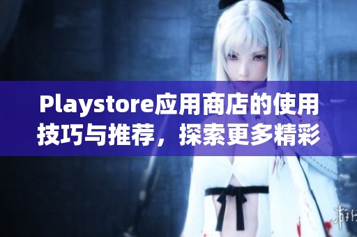 Playstore应用商店的使用技巧与推荐，探索更多精彩内容尽在这里