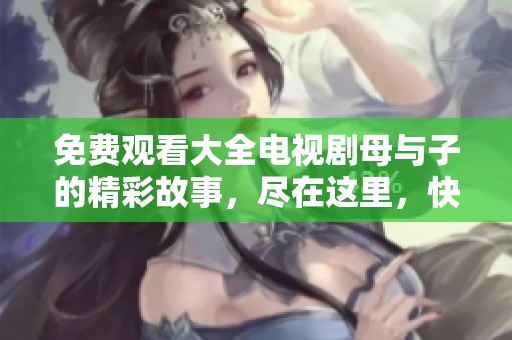 免费观看大全电视剧母与子的精彩故事，尽在这里，快来一探究竟吧
