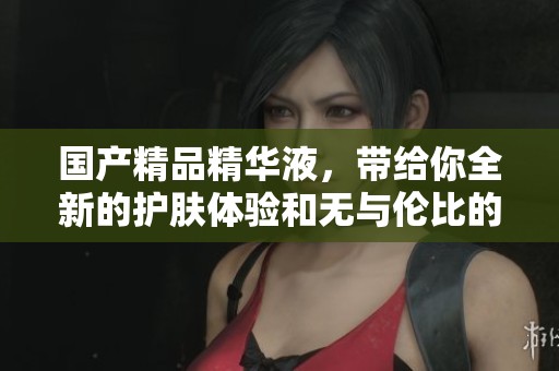 ****精华液，带给你全新的护肤体验和无与伦比的效果。