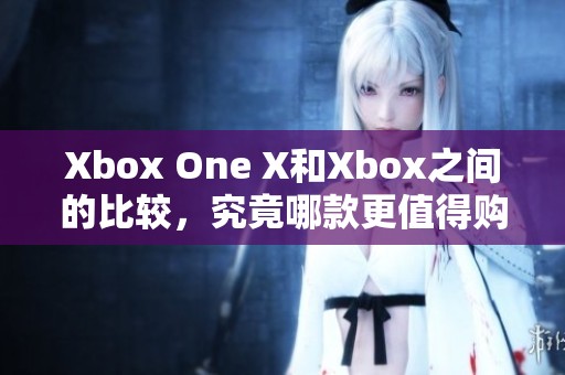 Xbox One X和Xbox之间的比较，究竟哪款更值得购买？