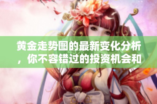 黄金走势图的最新变化分析，你不容错过的投资机会和趋势解读