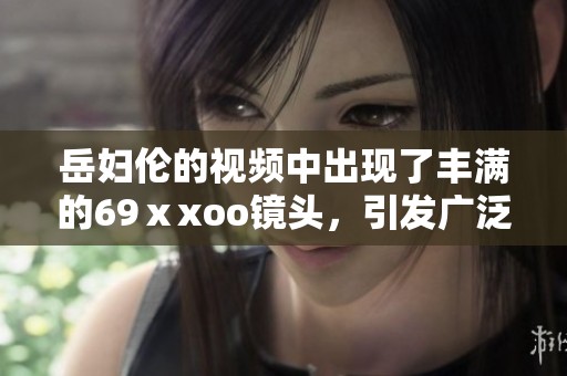 岳妇伦的视频中出现了丰满的69ⅹxoo镜头，引发广泛关注与讨论。