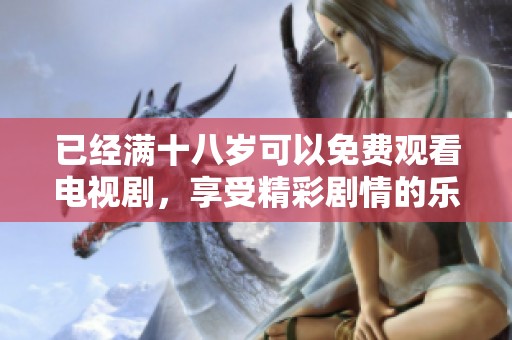 已经满十八岁可以免费观看电视剧，享受精彩剧情的乐趣尽在其中