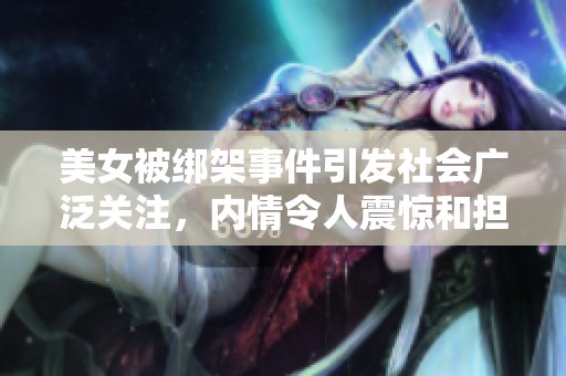 美女被绑架事件引发社会广泛关注，内情令人震惊和担忧