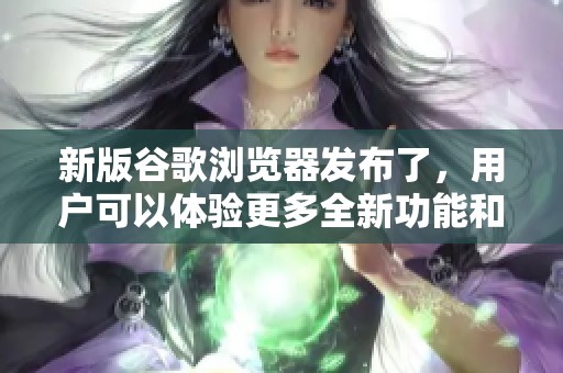 新版谷歌浏览器发布了，用户可以体验更多全新功能和优化效果