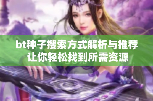 bt种子搜索方式解析与推荐 让你轻松找到所需资源