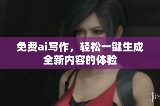 免费ai写作，轻松一键生成全新内容的体验