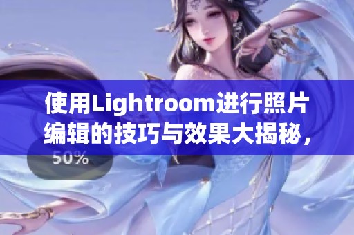 使用Lightroom进行照片编辑的技巧与效果大揭秘，轻松提升你的摄影作品质量