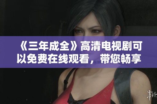 《三年成全》高清电视剧可以免费在线观看，带您畅享精彩剧情