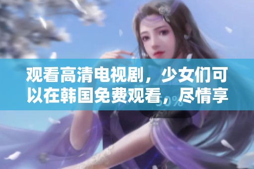 观看高清电视剧，少女们可以在韩国免费观看，尽情享受精彩剧情
