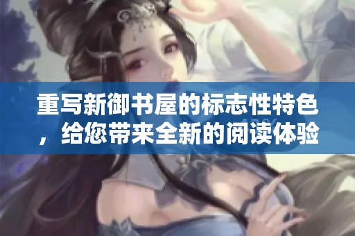 重写新御书屋的标志性特色，给您带来全新的阅读体验与感受