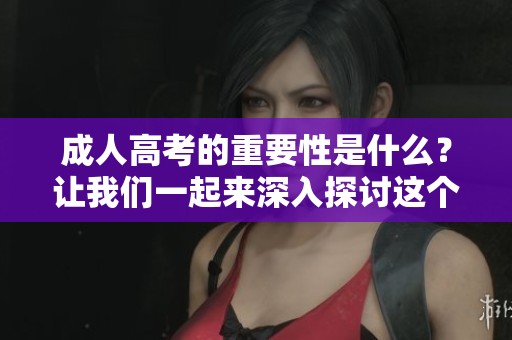 **高考的重要性是什么？让我们一起来深入探讨这个话题。