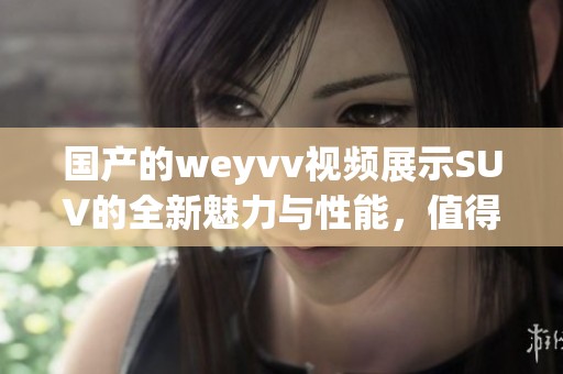 国产的weyvv视频展示SUV的全新魅力与性能，值得一看！