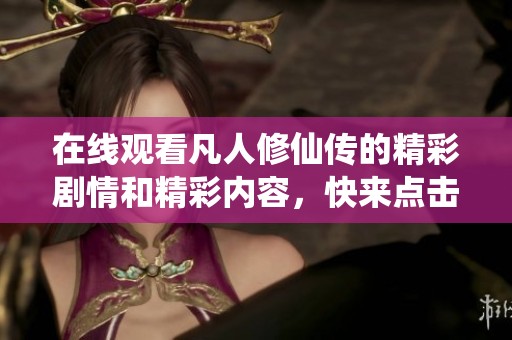 在线观看凡人修仙传的精彩剧情和精彩内容，快来点击观看吧